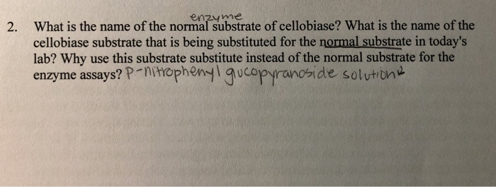 2. What is the name of the normal substrate of cellobiase? What is the name of the enzyme cellobiase substrate that is being substituted for the normal substrate in todays lab? Why use this substrate substitute instead of the normal substrate for the enzyme assays?P-nihophucopyrancade solutun I a Ucopyran0%(de sol solci