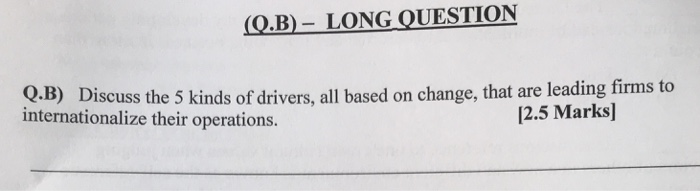 (C),B)-LONG OUESTİON Q.B) Discuss the 5 kinds of drivers, all based on change, that are leading firms to internationalize their operations. 2.5 Marks]