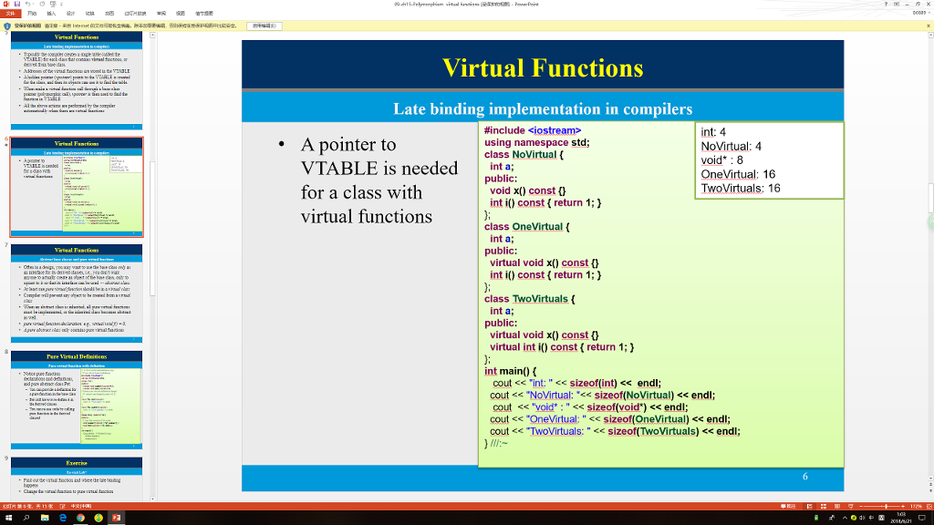 Virtual Functions Late binding implementation in compilers A pointer to VTABLE is neededint a; for a class with virtual functions #include <iostream» using namespace std; class NoVirtual f int: 4 NoVirtual: 4 void* 8 OneVirtual: 16 TwoVirtuals: 16 public: void x() const 0 int i) const (return class OneVirtual int a public virtual void x() const th int i() constreturn ; class TwoVirtuals int a; public: virtual void x() const virtual int i() constreturn 1; int main() cout <<int:<sizeof(int) < endl; cout<<NoVirtual: < sizeof(NoVirtual) <<endl; cout << void: sizeof(void) < endl; cout < OneVirtual:sizeof OneVirtual) <endl; cout << TwoVirtuals: sizeof(TwoVirtuals) <<endl;