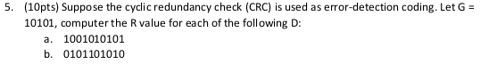 5. (10pts) Suppose the cyclic redundancy check (CRC) is used as error-detection coding. Let G- 10101, computer the R value fo