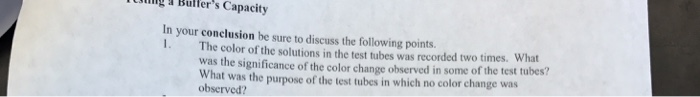 g Bulfers Capacity In your conclusion be sure to discuss the following points 1. The color of the solutions in the test tubes was recorded two times. What was the significance of the color change observed in some of the test tubes? What was the purpose of the test tubes in which no color change was observed?