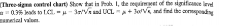 Three-sigma control chart) show that in prob. 1, the requirement of the significance level -0.3%leads to lcl µ-3s/vr and ucl-µ + 3onn, and find the corresponding numerical values.