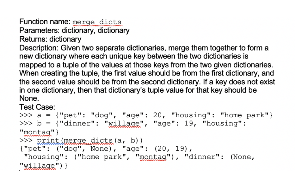 Function name: merge dicts Parameters: dictionary, dictionary Returns: dictionary Description: Given two separate dictionarie