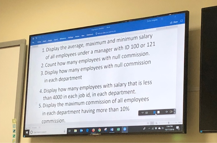 1. Display the average, maximum and minimum salary of all employees under a manager with ID 100 or 1 2.Count how many employees with null commission 3. Display how many employees with null commission in each department 4. Display how many employees with salary that is less than 4000 in each job id, in each department 5.Display the maximum commission of all employees in each department having more than 10% commission