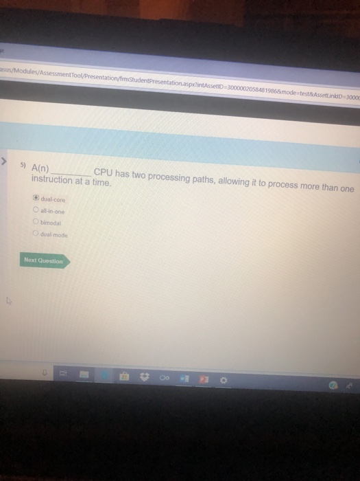 asus/Modules/AssessmentTool/Presentation/frmStudentPresentation.aspxZintAsseto 19868 mode 3000 5) A(n) CPU has two processing paths, allowing it to process more than one instruction at a time. dualcore O all-in-one O bimodal O dual-mode Next Question