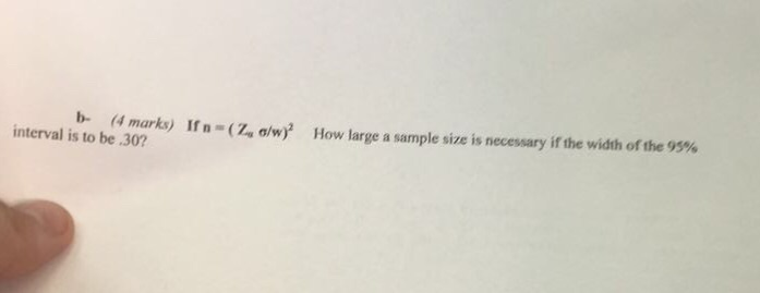 (4 marks) If n-( Zs o/w)2 How large a sample size is necessary if the width of the 95% interval is to be .30?