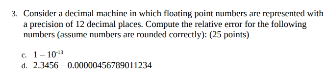 Consider a decimal machine in which floating point numbers are represented with a precision of 12 decimal places. Compute the
