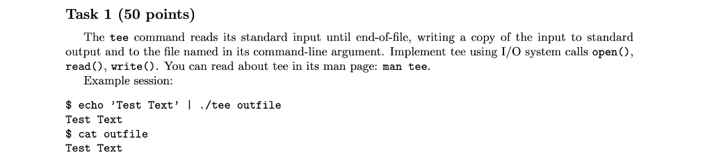 Task 1 (50 points) The tee command reads its standard input until end-of-file, writing a copy of the input to standard output