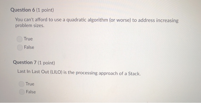 Question 6 (1 point) You cant afford to use a quadratic algorithm (or worse) to address increasing problem sizes. True False
