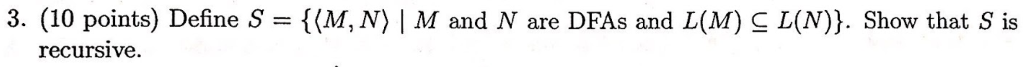 3. (10 points) Define S(M, N) | M and N are DFAs and L(M) g L(N)). Show that S is recursive.