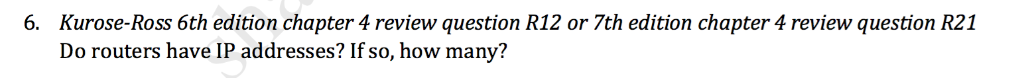 6. Kurose-Ross 6th edition chapter 4 review question R12 or 7th edition chapter 4 review question R21 Do routers have IP addr