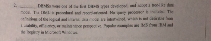 DBMSs were one of the first DBMS types developed, and adopt a tree-ike data model. The DML is procedural and record-oriented. No query processor is included. The definitions of the logical and internal data model are intertwined, which is not desirable from a usability, efficiency, or maintenance perspective. Popular examples are IMS from IBM and the Registry in Microsoft Windows.