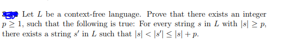 Let L be a context-free language. Prove that there exists an integer p2 1, such that the following is true: For every string s in L with s 2 P, there exists a string s in L such that s< Is Is +p.