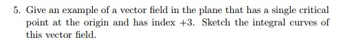 5. Give an example of a vector field in the plane that has a single critical point at the origin and has index +3. Sketch the