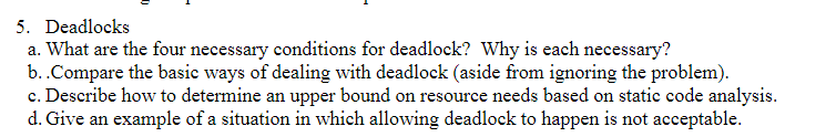 5. Deadlocks a. What are the four necessary conditions for deadlock? Why is each necessary? b. ·Compare the basic ways of dea