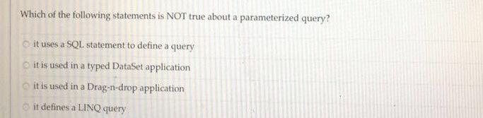 Which of the following statements is NOT true about a parameterized query? o it uses a SQL statement to define a query o it is used in a typed DataSet application O it is used in a Drag-n-drop application O it defines a LINQ query