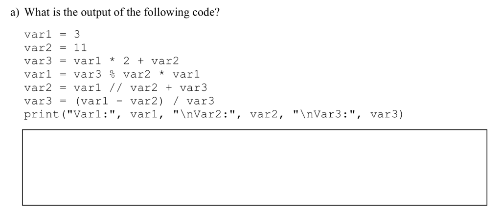 a) What is the output of the following code? varl-3 var2- 11 var3- varl * 2 + var2 var1 -var3 % var2 * var1 var2 varl // var2