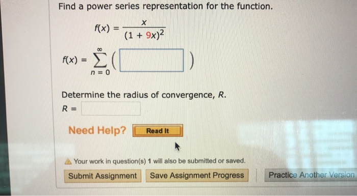 Find a power series representation for the function. rx) = (1+902 #x) = Determine the radius of convergence, R. R= Need Help? Read it Your work in question(s) I will also be submitted or saved. Submit Assignment Save Assignment Progress Pracice Another Version