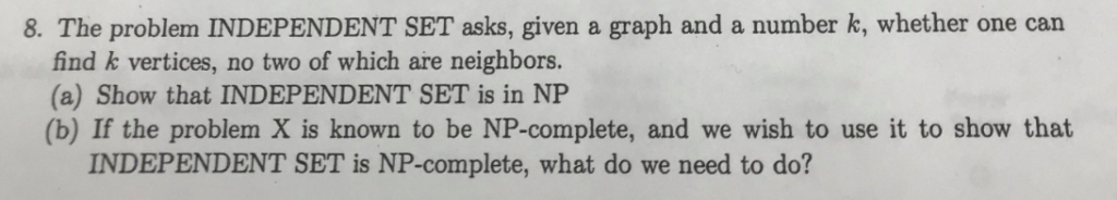 8. The problem INDEPENDENT SET asks, given a graph and a number k, whether one can find k vertices, no two of which are neigh