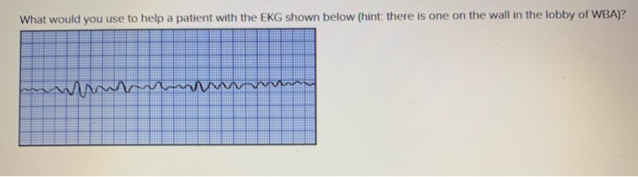 on the wall in the lobby of WBA)? What would you use to helpa patient with the EKG shown below (hint: there is or ne