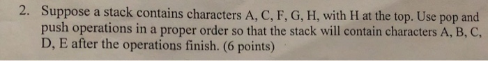 2. Suppose a stack contains characters A, C, F, G, H, with H at the top. Use pop and push operations in a proper order so tha