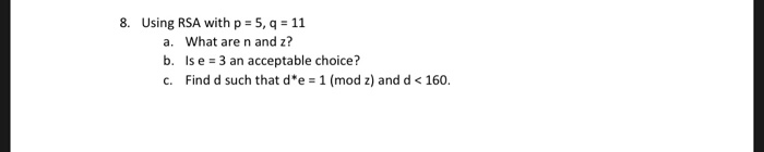 8. Using RSA with p 5, q 11 a. What are n and z? b. Is e 3 an acceptable choice? C. Find d such that de = 1 (mod z) and d <