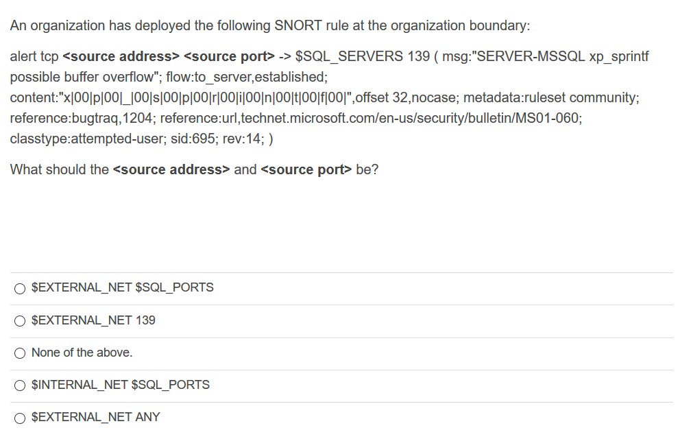 An organization has deployed the following SNORT rule at the organization boundary: alert tcp <source address> <source port?-