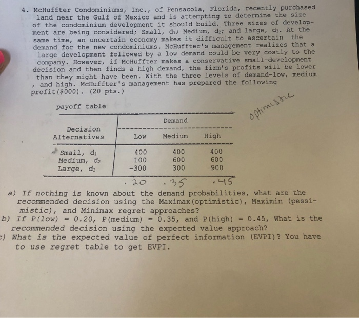4. McHuffter Condominiums, Inc., of Pensacola, Florida, recently purchasecd land near the Gulf of Mexico and is attempting to determine the size of the condominium development it should build. Three sizes of develop- ment are being considered: Small, dii Medium, dzi and large, d. At the same time, an uncertain economy makes it difficult to ascertain the demand for the new condominiums. McHuffters management realizes that a large development followed by a low demand could be very costly to the company. However, if McHuffter makes a conservative small-development decision and then finds a high demand, the firms profits 

<div class=