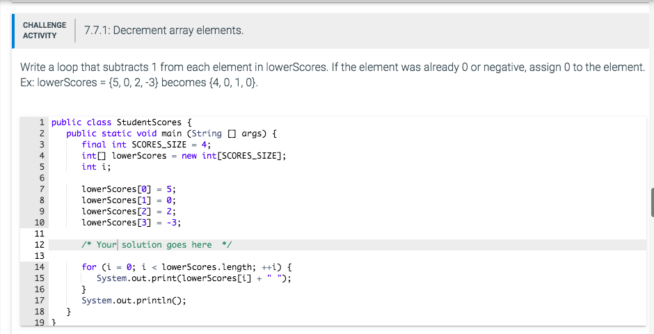 CHALLENGE ACTIVITY 7.7.1: Decrement array elements. Write a loop that subtracts 1 from each element in lowerScores. If the el