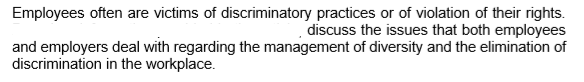 Employees often are victims of discriminatory practices or of violation of their rights. discuss the issues that both employees and employers deal with regarding the management of diversity and the elimination of discrimination in the workplace.