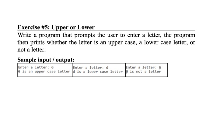 Exercise #5: Upper or Lower Write a program that prompts the user to enter a letter, the prograrm then prints whether the let