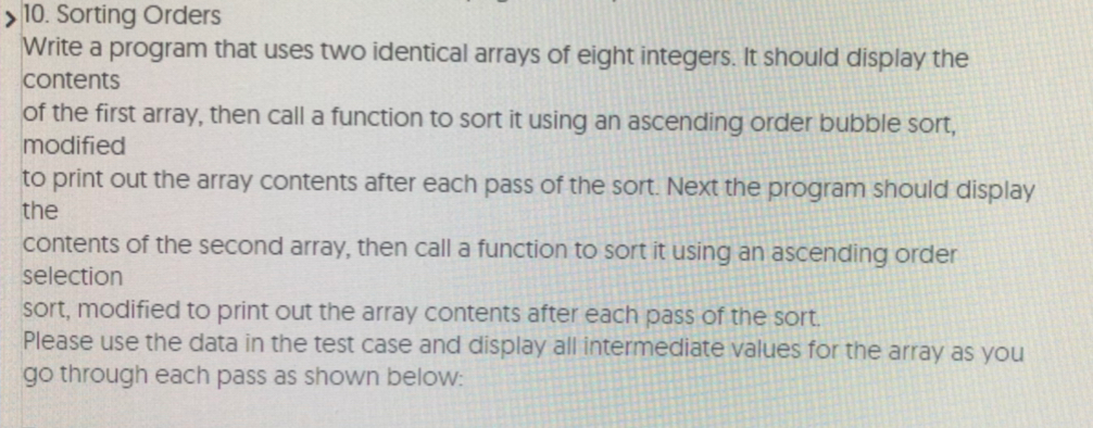 10. Sorting Orders Write a program that uses two identical arrays of eight integers. It should display the contents of the fi