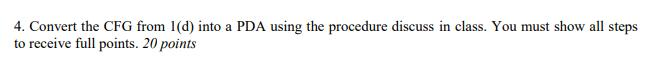 4. Convert the CFG from 1(d) into a PDA using the procedure discuss in class. You must show all steps to receive full points. 20 points