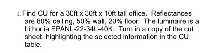 2. Find CU for a 30ft x 30ft x 10ft tall office. Reflectances are 80% ceiling, 50% wall, 20% floor. The luminaire is a Lithonia EPANL-22-34L-40K. Turn in a copy of the cut sheet, highlighting the selected information in the CU table.