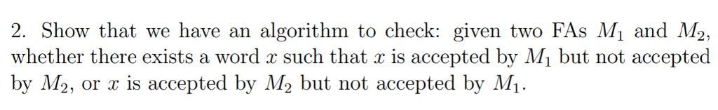 that we have an algorithm to check: given two FAs Mi and M2, 2. Show whether there exists a word x such that is accepted by Mi but not accepted by M2, or r is accepted by M2 but not accepted by M