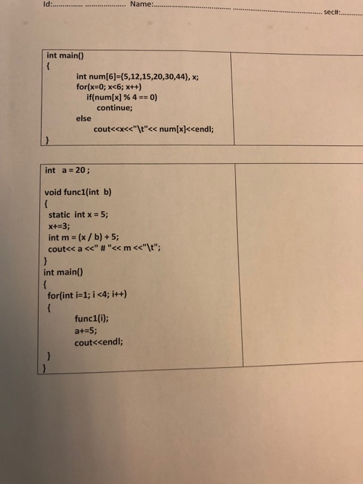 Name:..Secf int main() int num[6]-(5,12,15,20,30,44), x; for(x=0; x<6; x++) if(num[x) % 4 =:0) continue; else cout<<x<<It<< num[x]<cendl; int a=20; void func1(int b) static int x-5; x+ 3; int m = (x / b) + 5; int main) for(int i=1; i <4; i++) func1(i); a+ 5; cout<cendl;