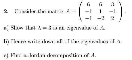 6 6 3 2. Consider the matrix A 11 a) Show that λ 3 is an eigenvalue of A. b) Hence write down all of the eigenvalues of A. c) Find a Jordan decomposition of A. -2 2