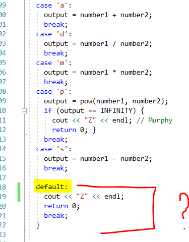 9 case a outputnumber1 number2; break; 01 2 case d: outputnumber1/ number2; break 4 5 case m outputnumber1 number2; break case p output if (output-INFINITY) { 9 pow (number1, number2); 10 ? cout << Z << endl; // Murphy return 0; break; case s outputnumber1 number2; break L6 18 default: Z cout << return 0; break << endi;