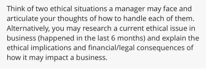 Think of two ethical situations a manager may face and articulate your thoughts of how to handle each of them Alternatively,