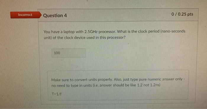 Incorrect 0/0.25 pts COECEQuestion 4 You have a laptop with 2.5GHz processor. What is the clock period (nano-seconds unit) of