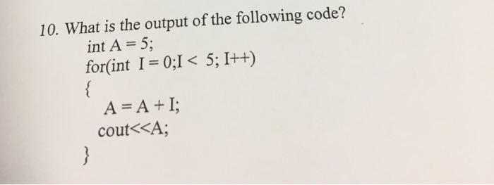 10. What is the output of the following code? int A = 5; for(int l= 0:1 < 5; 1++) A=A+I; cout<xA