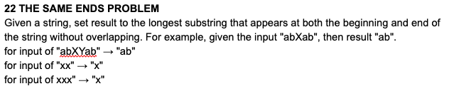 22 THE SAME ENDS PROBLEM Given a string, set result to the longest substring that appears at both the beginning and end of th
