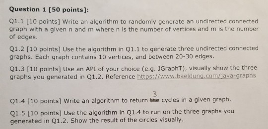 Question 1 [50 points]: Q1.1 [10 points] Write an algorithm to randomly generate an undirected connected graph with a given n
