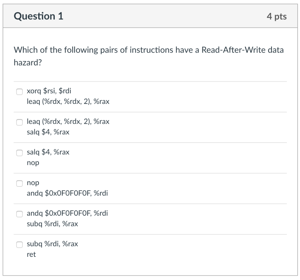 Question 1 4 pts Which of the following pairs of instructions have a Read-After-Write data hazard? xorq $rsi, Srdi leaq (%rdx