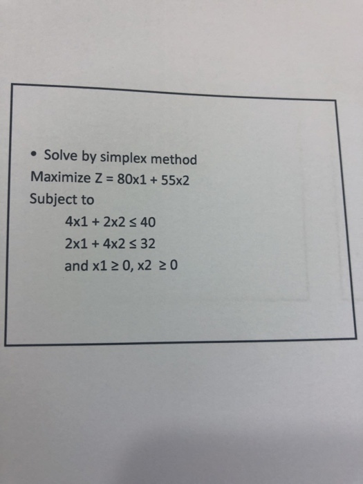 . Solve by simplex method Maximize Z = 80x1 + 55x2 Subject to 4x1+2x2 s 40 2x1 +4x2s 32 and x1 2 0, x2 20