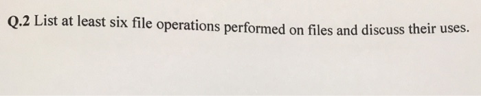 Q.2 List at least six file operations pe rformed on files and discuss their uses.