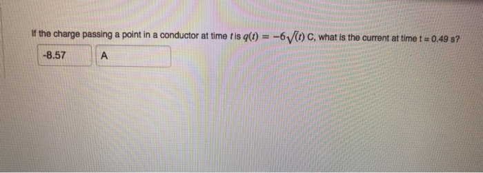 Ifthe charge passing a point in a conductor at time tis q(t) = -6V) c, what is the current at time t-o49 s? 8.57
