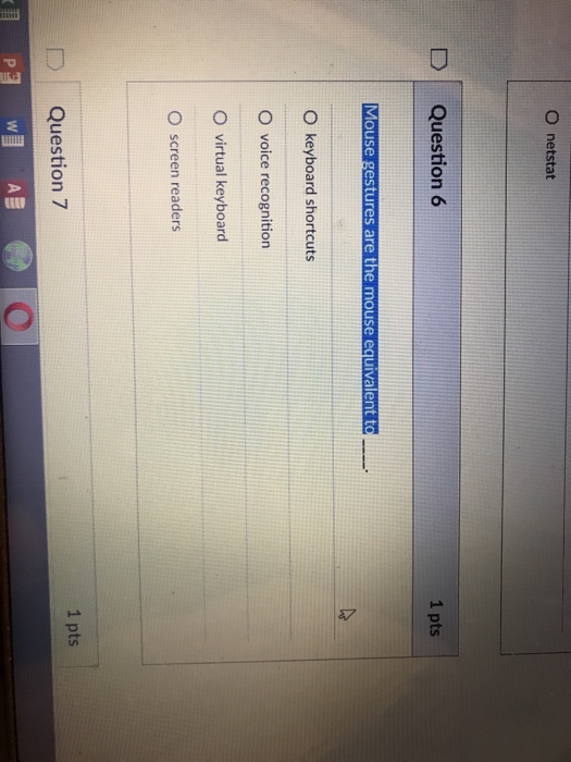 O netstat D Question 6 1 pts Mouse gestures are the mouse equivalent t O keyboard shortcuts O voice recognition O virtual keyboard O screen readers 1 pts D Question 7
