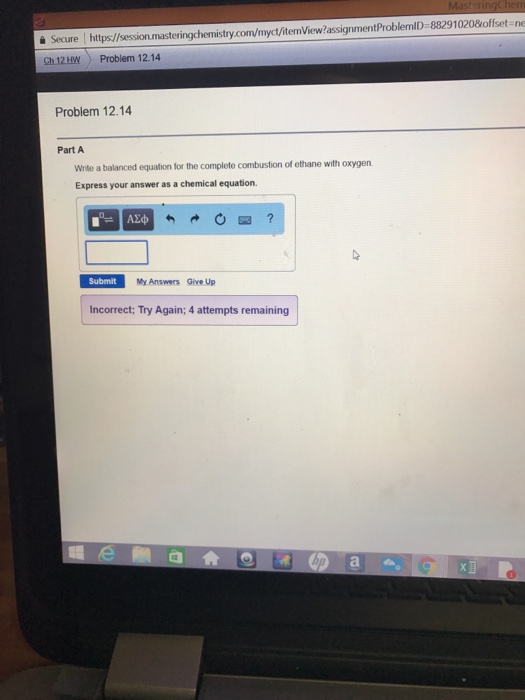을 Secure https//sessormesteringchenstryconn/myct iternView?assignmentProblernlD 88291020&offset-ne Ch 12HWProblem 12.14 Problem 12.14 Part A Wnite a balanced equation for the complete combustion of ethane with Express your answer as a chemical equation. Submit My Answers Give Up Incorrect: Try Again; 4 attempts remaining