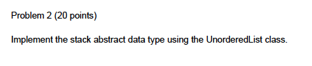 Problem 2 (20 points) Implement the stack abstract data type using the UnorderedList class.